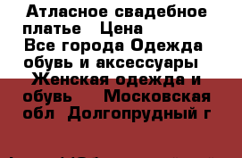 Атласное свадебное платье › Цена ­ 20 000 - Все города Одежда, обувь и аксессуары » Женская одежда и обувь   . Московская обл.,Долгопрудный г.